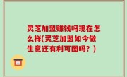 灵芝加盟赚钱吗现在怎么样(灵芝加盟如今做生意还有利可图吗？)