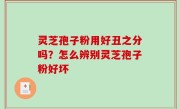 灵芝孢子粉用好丑之分吗？怎么辨别灵芝孢子粉好坏