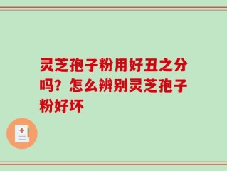 灵芝孢子粉用好丑之分吗？怎么辨别灵芝孢子粉好坏