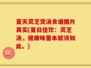 夏天灵芝煲汤食谱图片真实(夏日佳饮：灵芝汤，健康味蕾本就该如此。)