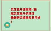 灵芝孢子提取液 (提取灵芝孢子的液体  最新研究结果及其用途)