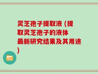 灵芝孢子提取液 (提取灵芝孢子的液体  最新研究结果及其用途)