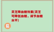 灵芝降血糖效果(灵芝可降低血糖，调节血糖水平)