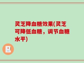 灵芝降血糖效果(灵芝可降低血糖，调节血糖水平)