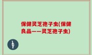 保健灵芝孢子虫(保健良品——灵芝孢子虫)