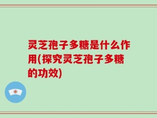 灵芝孢子多糖是什么作用(探究灵芝孢子多糖的功效)