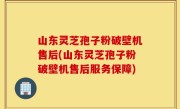 山东灵芝孢子粉破壁机售后(山东灵芝孢子粉破壁机售后服务保障)