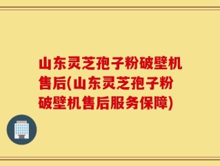 山东灵芝孢子粉破壁机售后(山东灵芝孢子粉破壁机售后服务保障)
