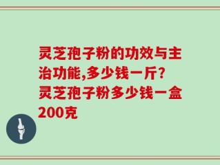 灵芝孢子粉的功效与主治功能,多少钱一斤？灵芝孢子粉多少钱一盒200克