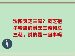 沈阳灵芝三萜？灵芝孢子粉里的灵芝三萜和总三萜，说的是一回事吗