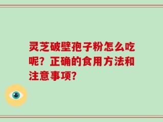 灵芝破壁孢子粉怎么吃呢？正确的食用方法和注意事项？