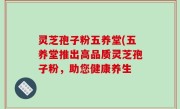 灵芝孢子粉五养堂(五养堂推出高品质灵芝孢子粉，助您健康养生