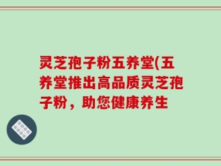 灵芝孢子粉五养堂(五养堂推出高品质灵芝孢子粉，助您健康养生