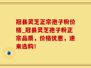 冠县灵芝正宗孢子粉价格_冠县灵芝孢子粉正宗品质，价格优惠，速来选购！