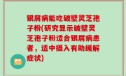 银屑病能吃破壁灵芝孢子粉(研究显示破壁灵芝孢子粉适合银屑病患者，适中摄入有助缓解症状)