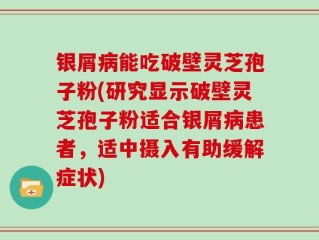 银屑病能吃破壁灵芝孢子粉(研究显示破壁灵芝孢子粉适合银屑病患者，适中摄入有助缓解症状)