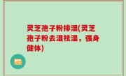 灵芝孢子粉排湿(灵芝孢子粉去湿祛湿，强身健体)