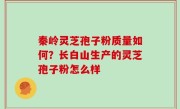 秦岭灵芝孢子粉质量如何？长白山生产的灵芝孢子粉怎么样