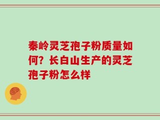 秦岭灵芝孢子粉质量如何？长白山生产的灵芝孢子粉怎么样