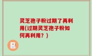 灵芝孢子粉过期了再利用(过期灵芝孢子粉如何再利用？)