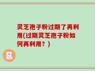 灵芝孢子粉过期了再利用(过期灵芝孢子粉如何再利用？)
