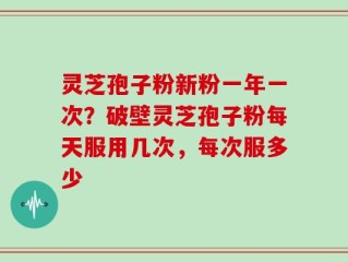灵芝孢子粉新粉一年一次？破壁灵芝孢子粉每天服用几次，每次服多少