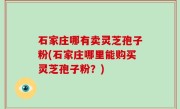 石家庄哪有卖灵芝孢子粉(石家庄哪里能购买灵芝孢子粉？)