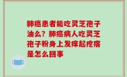 肺癌患者能吃灵芝孢子油么？肺癌病人吃灵芝孢子粉身上发痒起疙瘩是怎么回事