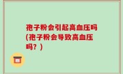 孢子粉会引起高血压吗(孢子粉会导致高血压吗？)