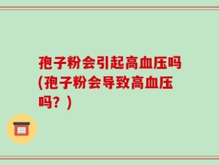孢子粉会引起高血压吗(孢子粉会导致高血压吗？)