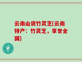 云南山货竹灵芝(云南特产：竹灵芝，享誉全国)