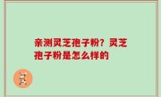 亲测灵芝孢子粉？灵芝孢子粉是怎么样的