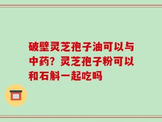 破壁灵芝孢子油可以与中药？灵芝孢子粉可以和石斛一起吃吗