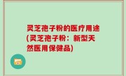灵芝孢子粉的医疗用途(灵芝孢子粉：新型天然医用保健品)
