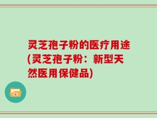 灵芝孢子粉的医疗用途(灵芝孢子粉：新型天然医用保健品)