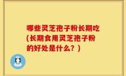 哪些灵芝孢子粉长期吃(长期食用灵芝孢子粉的好处是什么？)