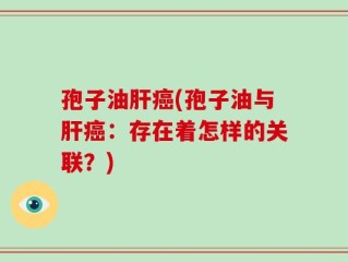 孢子油肝癌(孢子油与肝癌：存在着怎样的关联？)