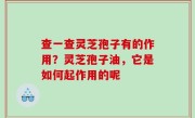 查一查灵芝孢子有的作用？灵芝孢子油，它是如何起作用的呢