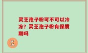 灵芝孢子粉可不可以冷冻？灵芝孢子粉有保质期吗
