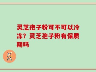 灵芝孢子粉可不可以冷冻？灵芝孢子粉有保质期吗