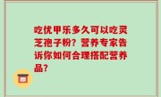 吃优甲乐多久可以吃灵芝孢子粉？营养专家告诉你如何合理搭配营养品？