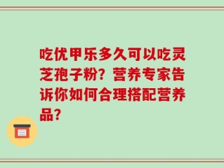 吃优甲乐多久可以吃灵芝孢子粉？营养专家告诉你如何合理搭配营养品？
