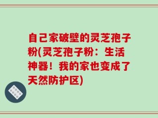 自己家破壁的灵芝孢子粉(灵芝孢子粉：生活神器！我的家也变成了天然防护区)