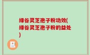 绿谷灵芝孢子粉功效(绿谷灵芝孢子粉的益处)