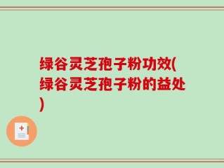 绿谷灵芝孢子粉功效(绿谷灵芝孢子粉的益处)