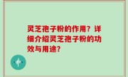 灵芝孢子粉的作用？详细介绍灵芝孢子粉的功效与用途？