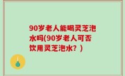 90岁老人能喝灵芝泡水吗(90岁老人可否饮用灵芝泡水？)