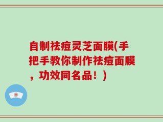 自制祛痘灵芝面膜(手把手教你制作祛痘面膜，功效同名品！)