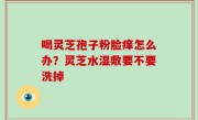 喝灵芝孢子粉脸痒怎么办？灵芝水湿敷要不要洗掉