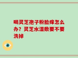 喝灵芝孢子粉脸痒怎么办？灵芝水湿敷要不要洗掉